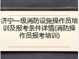 济宁一级消防设施操作员培训及报考条件详情(消防操作员报考培训)