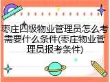 枣庄四级物业管理员怎么考需要什么条件(枣庄物业管理员报考条件)