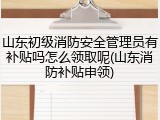 山东初级消防安全管理员有补贴吗怎么领取呢(山东消防补贴申领)