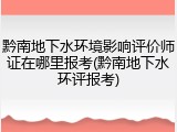 黔南地下水环境影响评价师证在哪里报考(黔南地下水环评报考)