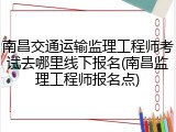 南昌交通运输监理工程师考试去哪里线下报名(南昌监理工程师报名点)