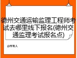 德州交通运输监理工程师考试去哪里线下报名(德州交通监理考试报名点)