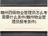 赣州四级物业管理员怎么考需要什么条件(赣州物业管理员报考条件)
