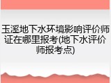 玉溪地下水环境影响评价师证在哪里报考(地下水评价师报考点)