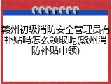 赣州初级消防安全管理员有补贴吗怎么领取呢(赣州消防补贴申领)