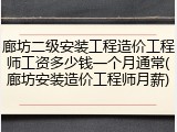 廊坊二级安装工程造价工程师工资多少钱一个月通常(廊坊安装造价工程师月薪)