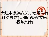 大理中级保安员报考条件有什么要求(大理中级保安员报考条件)
