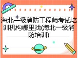 海北一级消防工程师考试培训机构哪里找(海北一级消防培训)