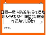 日照一级消防设施操作员培训及报考条件详情(消防操作员培训报考)