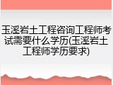 玉溪岩土工程咨询工程师考试需要什么学历(玉溪岩土工程师学历要求)