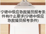 宁德中级应急救援员报考条件有什么要求(宁德中级应急救援员报考条件)