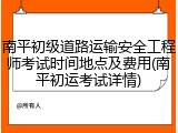 南平初级道路运输安全工程师考试时间地点及费用(南平初运考试详情)