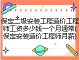 保定二级安装工程造价工程师工资多少钱一个月通常(保定安装造价工程师月薪)