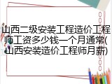 山西二级安装工程造价工程师工资多少钱一个月通常(山西安装造价工程师月薪)