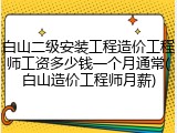 白山二级安装工程造价工程师工资多少钱一个月通常(白山造价工程师月薪)