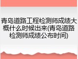 青岛道路工程检测师成绩大概什么时候出来(青岛道路检测师成绩公布时间)