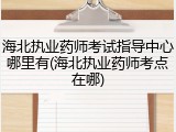 海北执业药师考试指导中心哪里有(海北执业药师考点在哪)