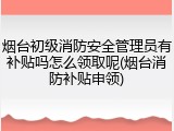烟台初级消防安全管理员有补贴吗怎么领取呢(烟台消防补贴申领)