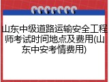 山东中级道路运输安全工程师考试时间地点及费用(山东中安考情费用)
