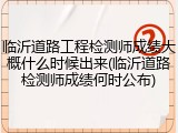 临沂道路工程检测师成绩大概什么时候出来(临沂道路检测师成绩何时公布)