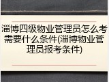 淄博四级物业管理员怎么考需要什么条件(淄博物业管理员报考条件)