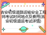 吉安初级道路运输安全工程师考试时间地点及费用(吉安初级道运考试详情)