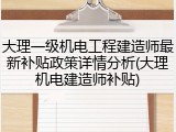 大理一级机电工程建造师最新补贴政策详情分析(大理机电建造师补贴)