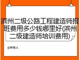 滨州二级公路工程建造师报班费用多少钱哪里好(滨州二级建造师培训费用)
