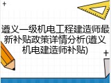 遵义一级机电工程建造师最新补贴政策详情分析(遵义机电建造师补贴)