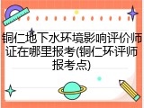 铜仁地下水环境影响评价师证在哪里报考(铜仁环评师报考点)
