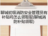 聊城初级消防安全管理员有补贴吗怎么领取呢(聊城消防补贴领取)