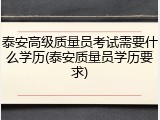 泰安高级质量员考试需要什么学历(泰安质量员学历要求)