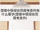 楚雄中级保安员报考条件有什么要求(楚雄中级保安员报考条件)