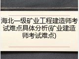 海北一级矿业工程建造师考试难点具体分析(矿业建造师考试难点)