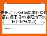 贵阳地下水环境影响评价师证在哪里报考(贵阳地下水环评师报考点)