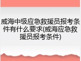 威海中级应急救援员报考条件有什么要求(威海应急救援员报考条件)