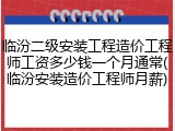 临汾二级安装工程造价工程师工资多少钱一个月通常(临汾安装造价工程师月薪)