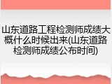 山东道路工程检测师成绩大概什么时候出来(山东道路检测师成绩公布时间)