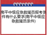 南平中级应急救援员报考条件有什么要求(南平中级应急救援员条件)