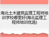海北土木建筑监理工程师培训学校哪里好(海北监理工程师培训优选)