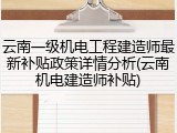 云南一级机电工程建造师最新补贴政策详情分析(云南机电建造师补贴)