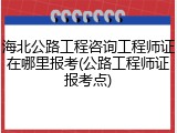 海北公路工程咨询工程师证在哪里报考(公路工程师证报考点)