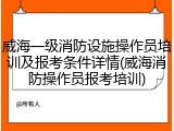 威海一级消防设施操作员培训及报考条件详情(威海消防操作员报考培训)