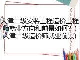 天津二级安装工程造价工程师就业方向和前景如何？(天津二级造价师就业前景)