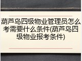 葫芦岛四级物业管理员怎么考需要什么条件(葫芦岛四级物业报考条件)