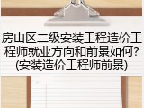 房山区二级安装工程造价工程师就业方向和前景如何？(安装造价工程师前景)