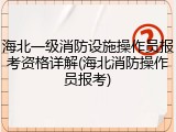 海北一级消防设施操作员报考资格详解(海北消防操作员报考)