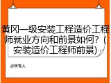 黄冈一级安装工程造价工程师就业方向和前景如何？(安装造价工程师前景)