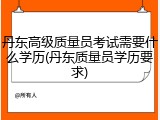 丹东高级质量员考试需要什么学历(丹东质量员学历要求)