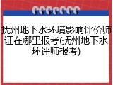 抚州地下水环境影响评价师证在哪里报考(抚州地下水环评师报考)